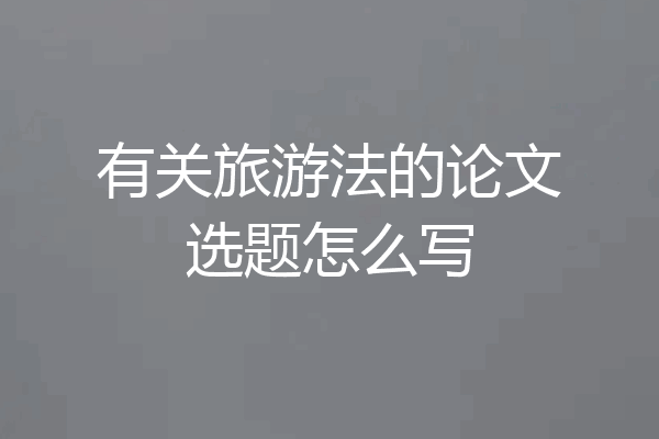 有关旅游法的论文选题怎么写