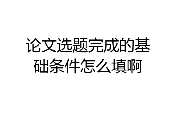 论文选题完成的基础条件怎么填啊