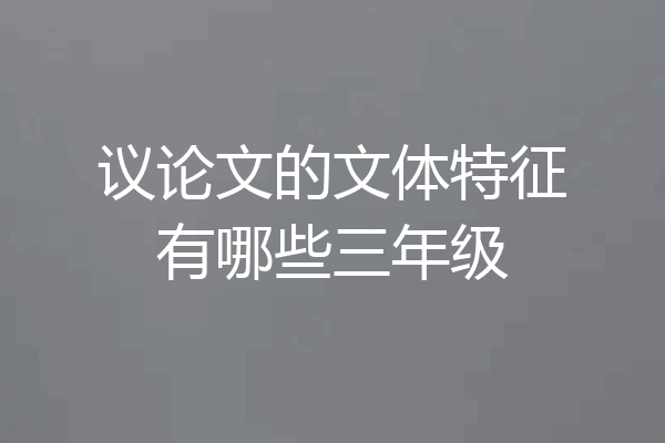 议论文的文体特征有哪些三年级