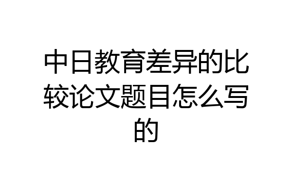 中日教育差异的比较论文题目怎么写的