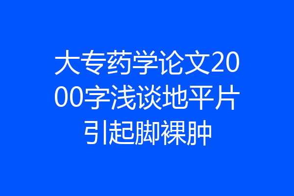 大专药学论文2000字浅谈地平片引起脚裸肿