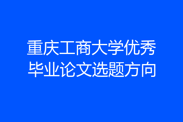 重庆工商大学优秀毕业论文选题方向