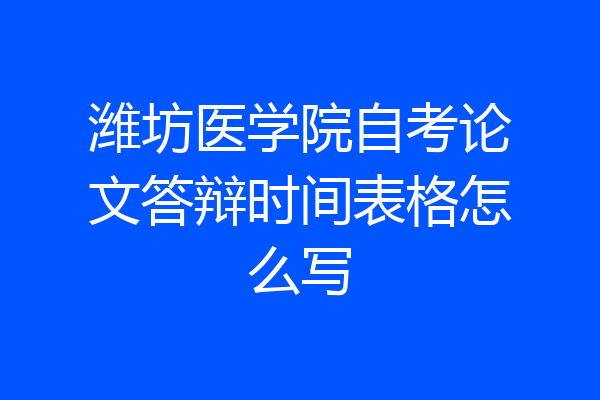 潍坊医学院自考论文答辩时间表格怎么写