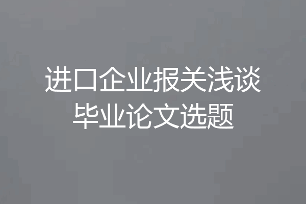 进口企业报关浅谈毕业论文选题