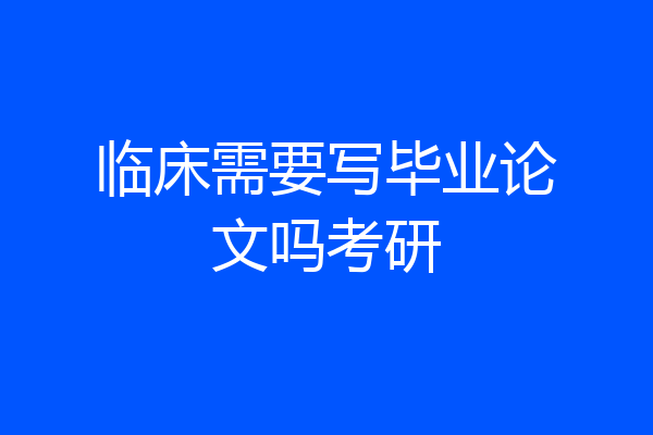 临床需要写毕业论文吗考研