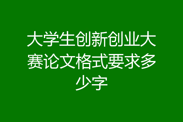 大学生创新创业大赛论文格式要求多少字