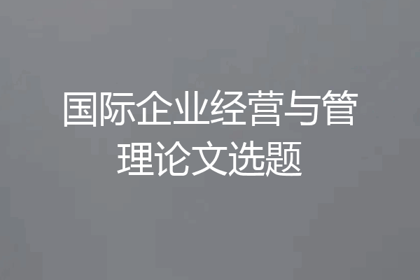 国际企业经营与管理论文选题