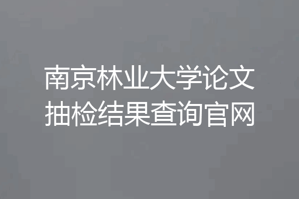 南京林业大学论文抽检结果查询官网