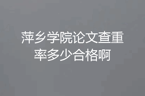 萍乡学院论文查重率多少合格啊