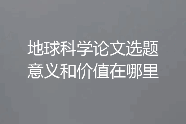 地球科学论文选题意义和价值在哪里
