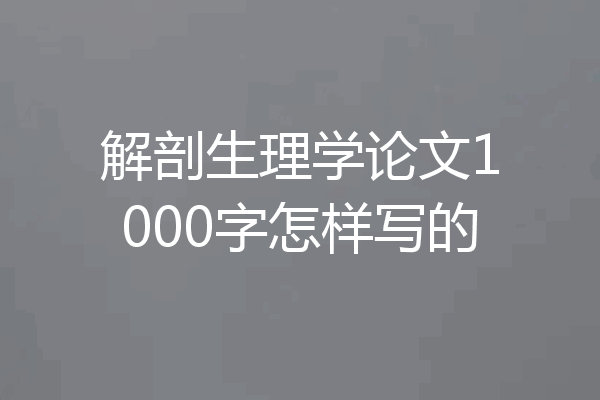 解剖生理学论文1000字怎样写的