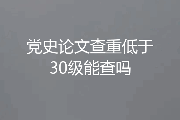党史论文查重低于30级能查吗