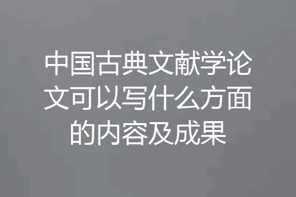 中国古典文献学论文可以写什么方面的内容及成果