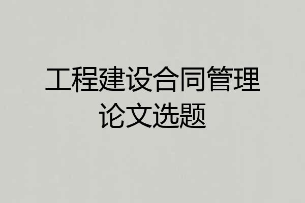 工程建设合同管理论文选题