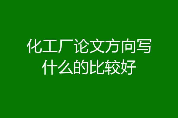 化工厂论文方向写什么的比较好