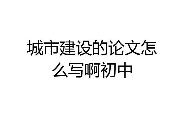 城市建设的论文怎么写啊初中