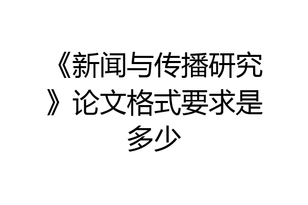 《新闻与传播研究》论文格式要求是多少