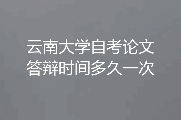 云南大学自考论文答辩时间多久一次