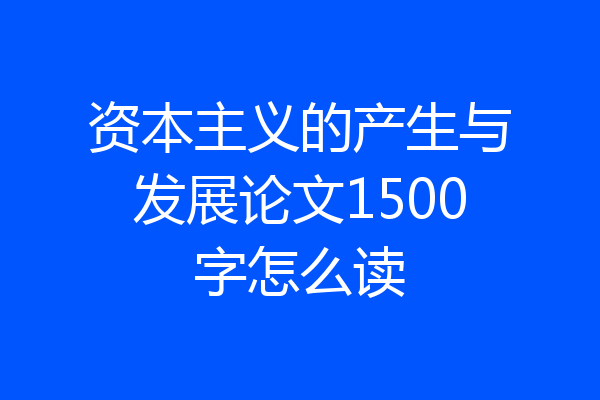资本主义的产生与发展论文1500字怎么读