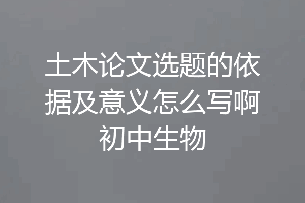 土木论文选题的依据及意义怎么写啊初中生物