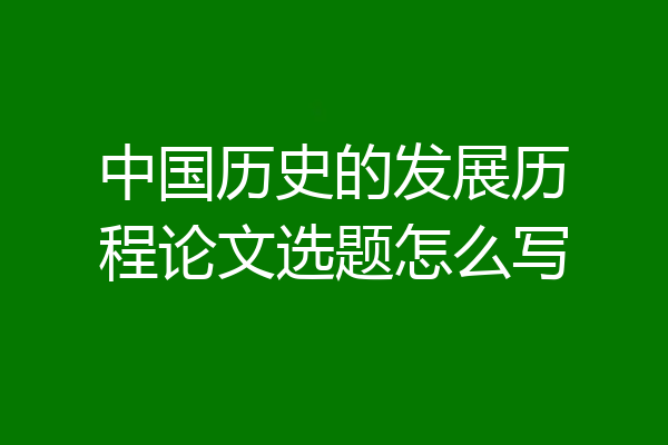 中国历史的发展历程论文选题怎么写