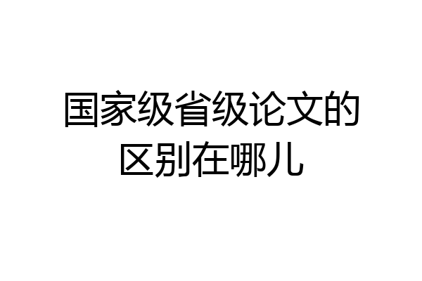 国家级省级论文的区别在哪儿