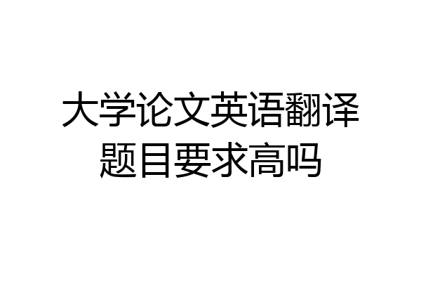 大学论文英语翻译题目要求高吗