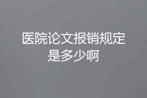 医院论文报销规定是多少啊