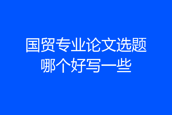 国贸专业论文选题哪个好写一些
