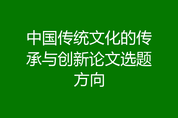 中国传统文化的传承与创新论文选题方向
