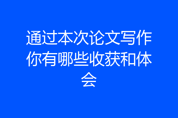通过本次论文写作你有哪些收获和体会