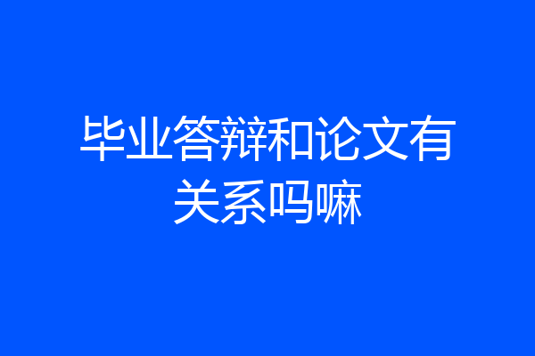 毕业答辩和论文有关系吗嘛