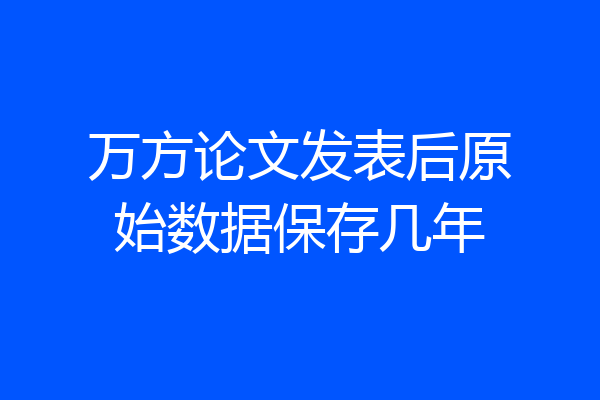 万方论文发表后原始数据保存几年