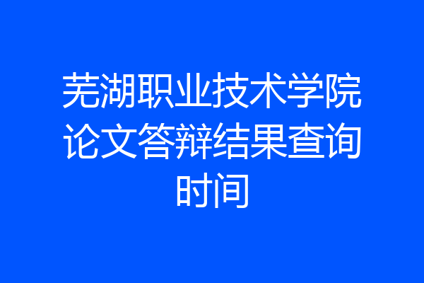 芜湖职业技术学院论文答辩结果查询时间