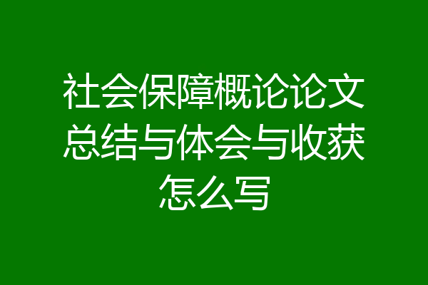 社会保障概论论文总结与体会与收获怎么写