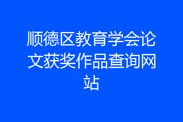 顺德区教育学会论文获奖作品查询网站