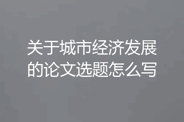 关于城市经济发展的论文选题怎么写