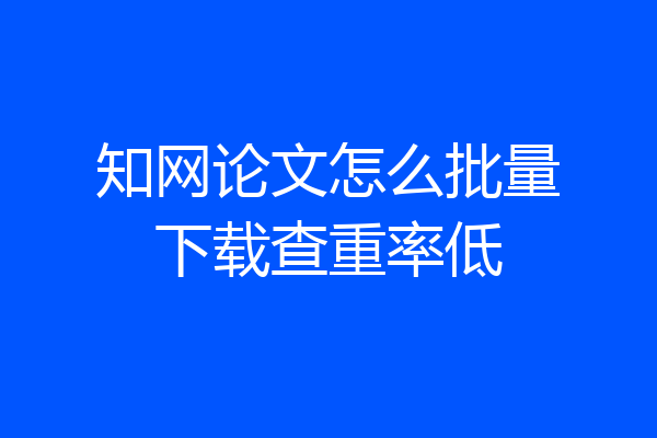 知网论文怎么批量下载查重率低