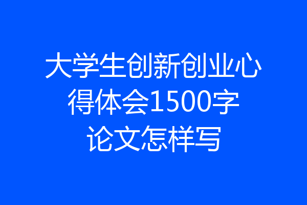 大学生创新创业心得体会1500字论文怎样写