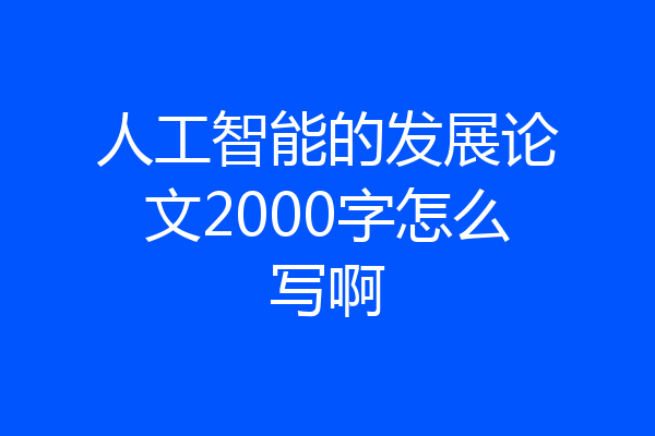 人工智能的发展论文2000字怎么写啊