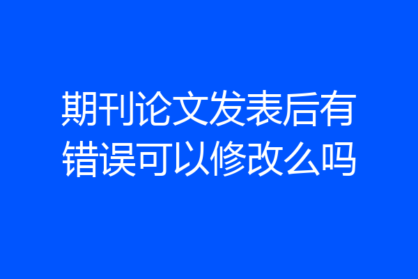 期刊论文发表后有错误可以修改么吗