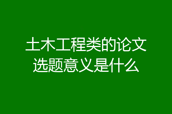 土木工程类的论文选题意义是什么
