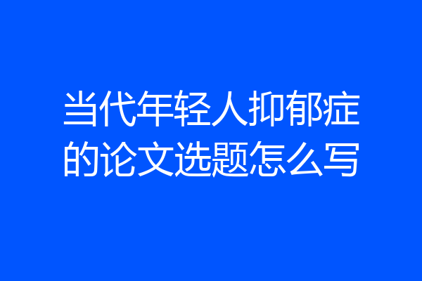 当代年轻人抑郁症的论文选题怎么写