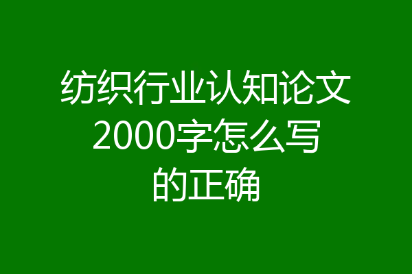 纺织行业认知论文2000字怎么写的正确