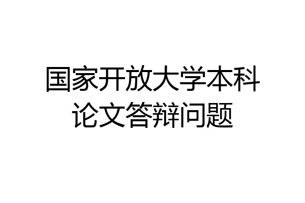国家开放大学本科论文答辩问题