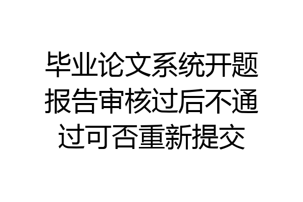 毕业论文系统开题报告审核过后不通过可否重新提交