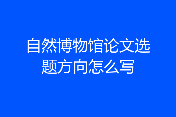 自然博物馆论文选题方向怎么写