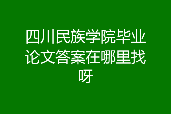 四川民族学院毕业论文答案在哪里找呀