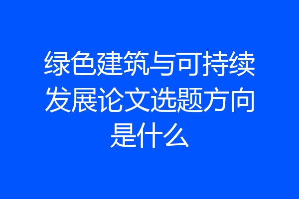 绿色建筑与可持续发展论文选题方向是什么