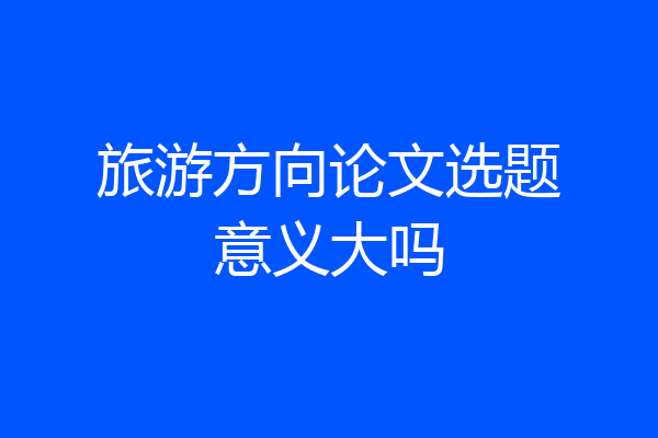旅游方向论文选题意义大吗